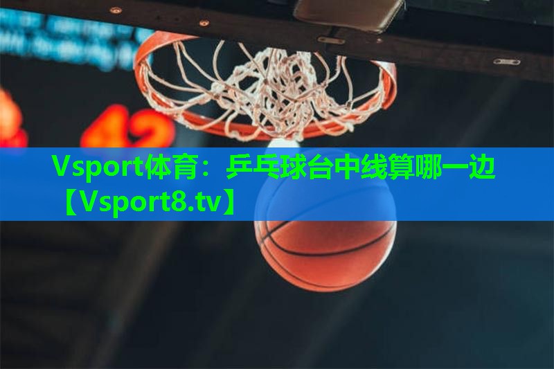 Vsport体育：乒乓球台中线算哪一边