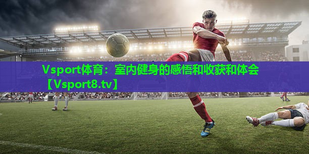 Vsport体育：室内健身的感悟和收获和体会