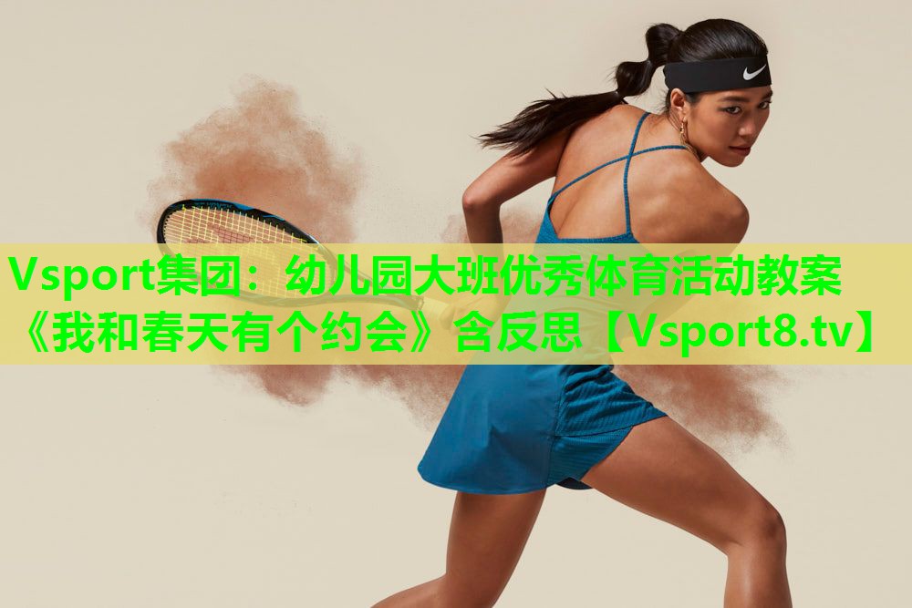 Vsport集团：幼儿园大班优秀体育活动教案《我和春天有个约会》含反思