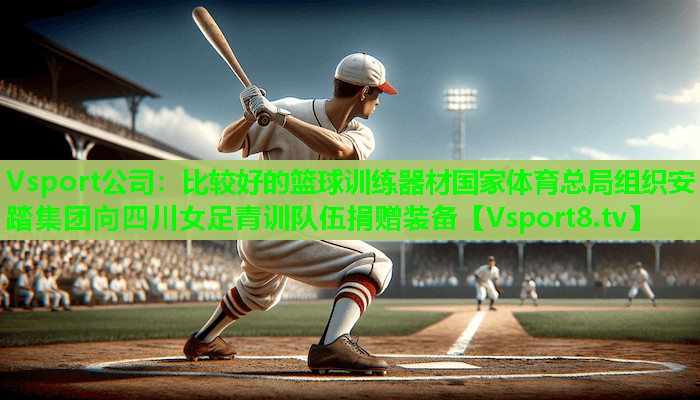 Vsport公司：比较好的篮球训练器材国家体育总局组织安踏集团向四川女足青训队伍捐赠装备