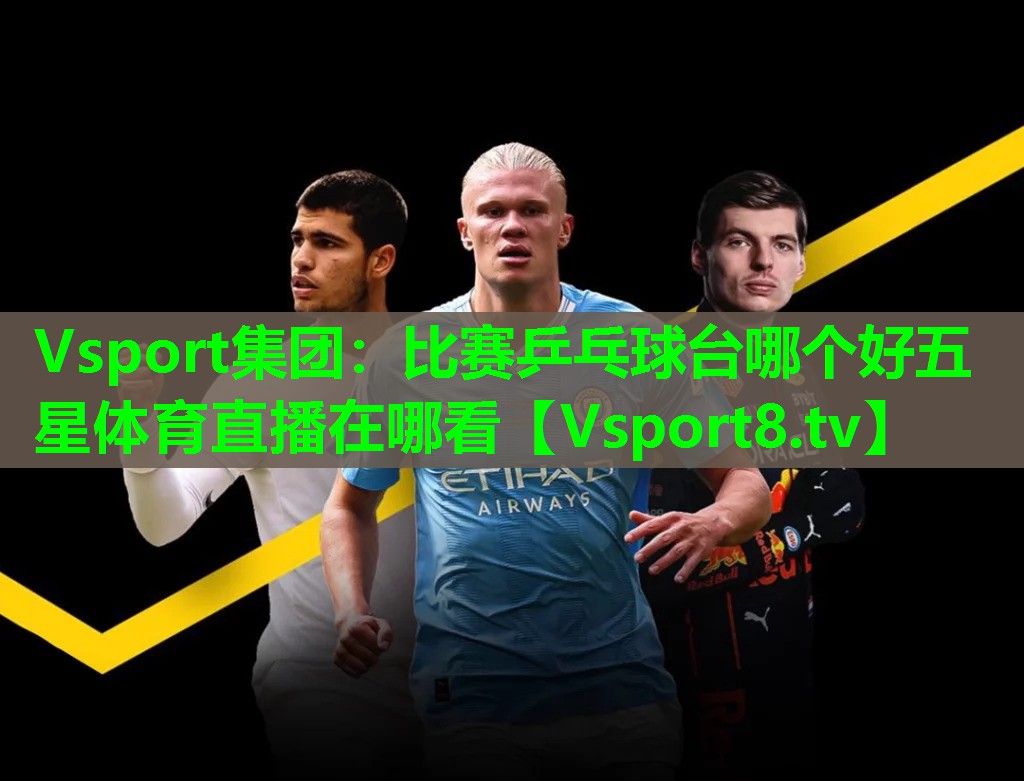 Vsport集团：比赛乒乓球台哪个好五星体育直播在哪看