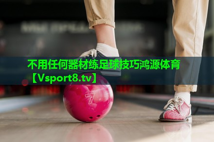 不用任何器材练足球技巧鸿源体育