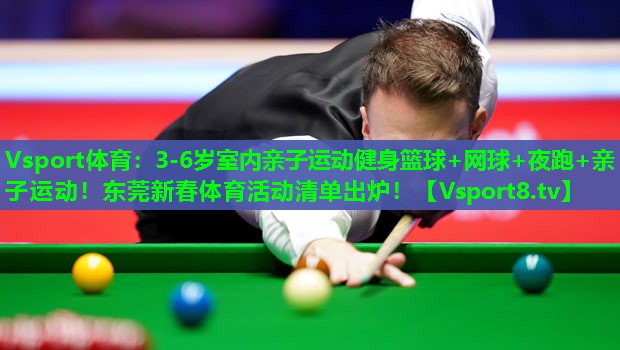 Vsport体育：3-6岁室内亲子运动健身篮球+网球+夜跑+亲子运动！东莞新春体育活动清单出炉！