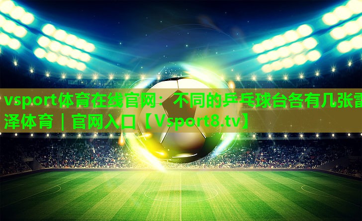 vsport体育在线官网：不同的乒乓球台各有几张雷泽体育｜官网入口