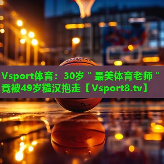 Vsport体育：30岁＂最美体育老师＂竟被49岁糙汉抱走