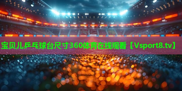 宝贝儿乒乓球台尺寸360体育在线观看