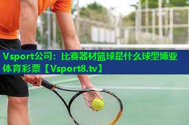 Vsport公司：比赛器材篮球是什么球型博亚体育彩票