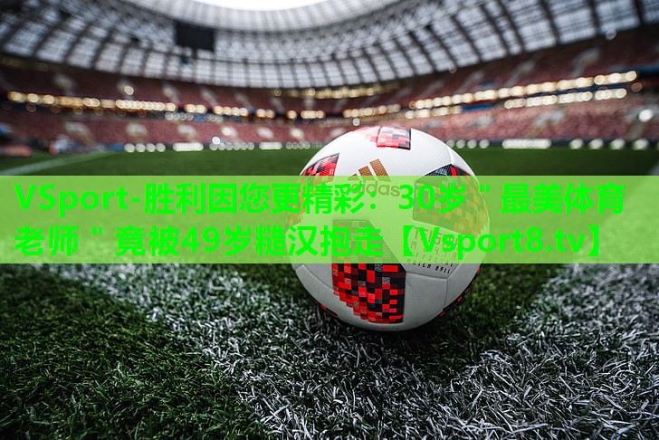 VSport-胜利因您更精彩：30岁＂最美体育老师＂竟被49岁糙汉抱走