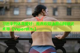 习近平列体育爱好：我喜欢游泳爬山网球武术等