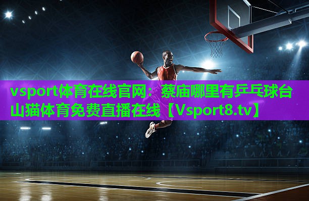vsport体育在线官网：蔡庙哪里有乒乓球台山猫体育免费直播在线