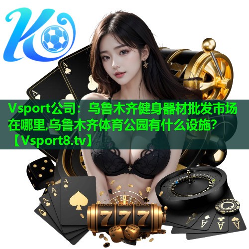 Vsport公司：乌鲁木齐健身器材批发市场在哪里,乌鲁木齐体育公园有什么设施？