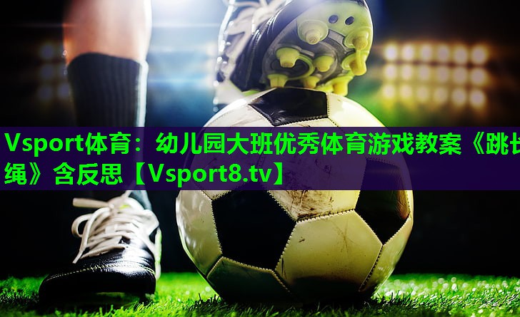 Vsport体育：幼儿园大班优秀体育游戏教案《跳长绳》含反思