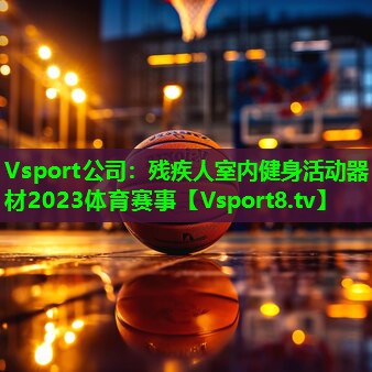 Vsport公司：残疾人室内健身活动器材2023体育赛事