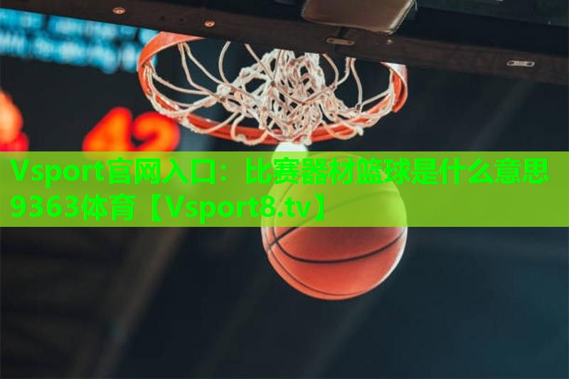 Vsport官网入口：比赛器材篮球是什么意思9363体育