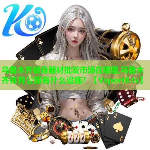 乌鲁木齐健身器材批发市场在哪里,乌鲁木齐体育公园有什么设施？