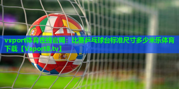 vsport体育在线官网：比赛乒乓球台标准尺寸多少米乐体育下载