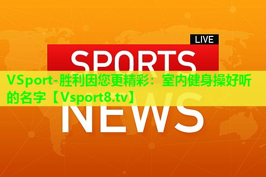 VSport-胜利因您更精彩：室内健身操好听的名字