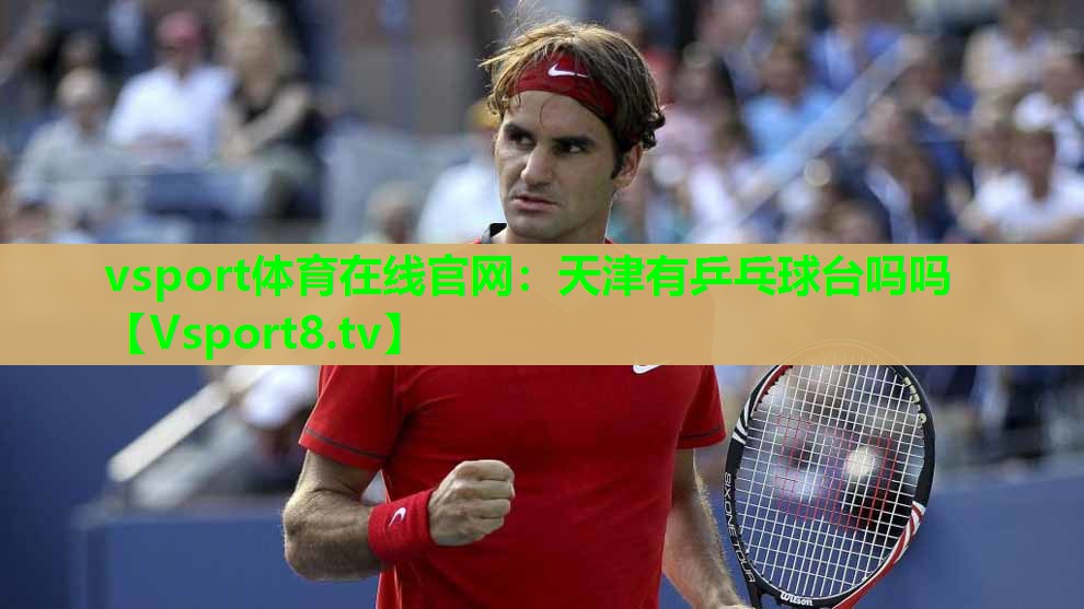 vsport体育在线官网：天津有乒乓球台吗吗