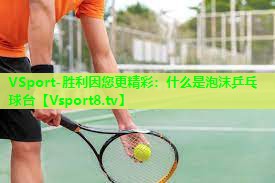 VSport-胜利因您更精彩：什么是泡沫乒乓球台