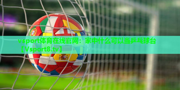 vsport体育在线官网：家中什么可以当乒乓球台
