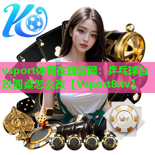 vsport体育在线官网：乒乓球台改圆桌怎么改