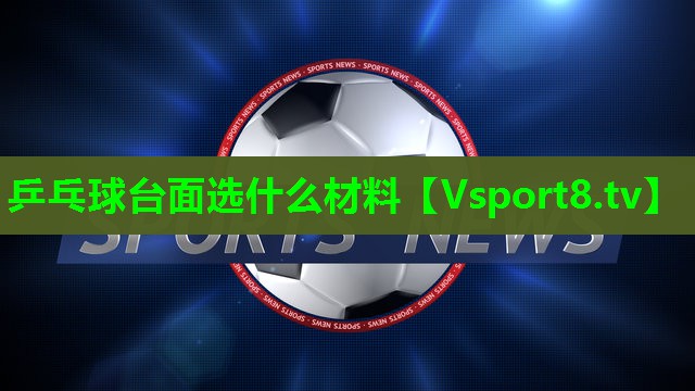 乒乓球台面选什么材料 乒乓球台面选什么材料
