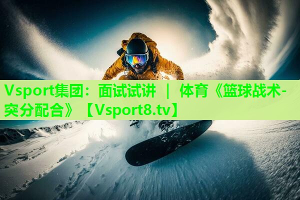 Vsport集团：面试试讲 ｜ 体育《篮球战术-突分配合》
