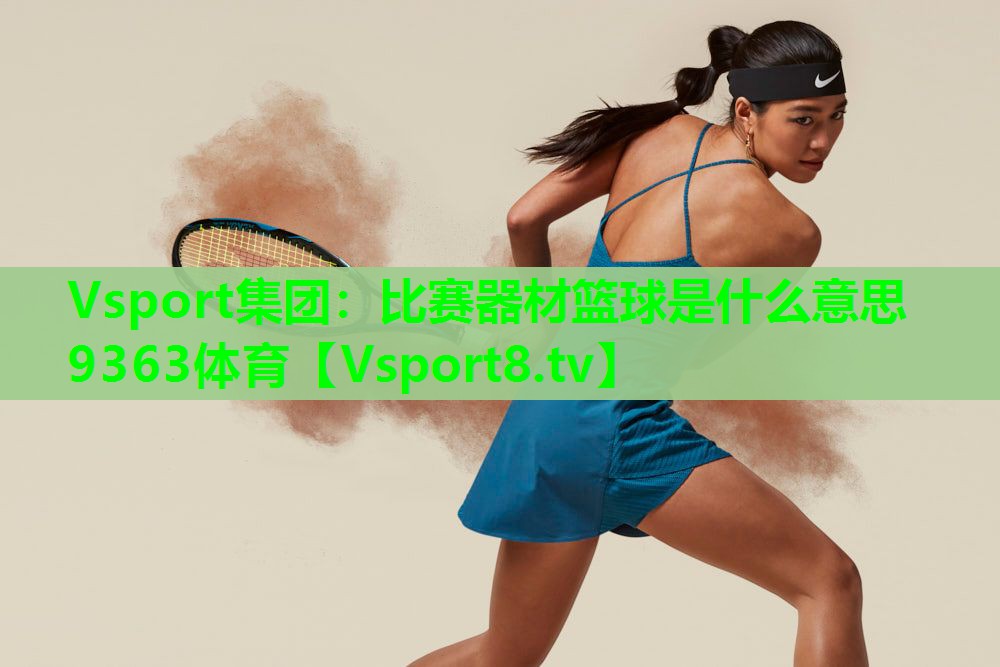 Vsport集团：比赛器材篮球是什么意思9363体育