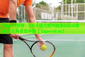 Vsport体育：2岁小朋友室内健身运动央视体育投屏老是中断