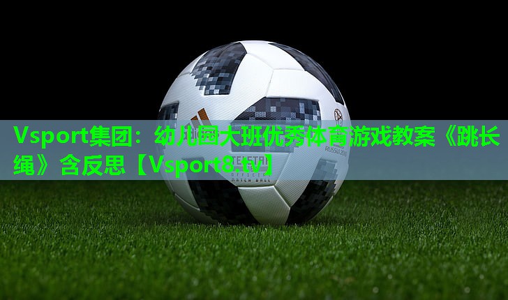 Vsport集团：幼儿园大班优秀体育游戏教案《跳长绳》含反思