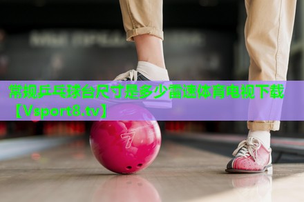 常规乒乓球台尺寸是多少雷速体育电视下载