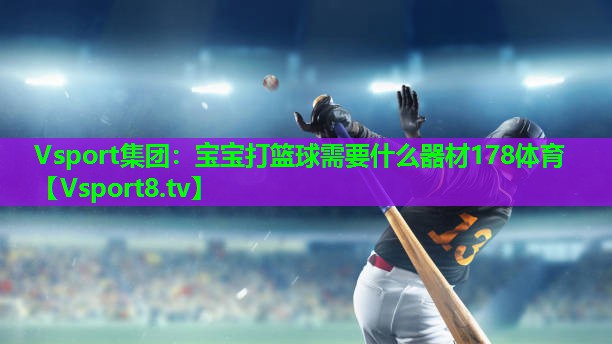 Vsport集团：宝宝打篮球需要什么器材178体育