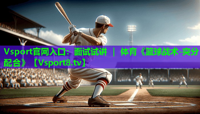 Vsport官网入口：面试试讲 ｜ 体育《篮球战术-突分配合》