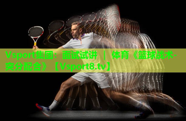 Vsport集团：面试试讲 ｜ 体育《篮球战术-突分配合》