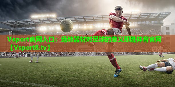 Vsport官网入口：场地器材对足球的意义即胜体育官网