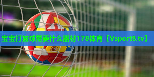 宝宝打篮球需要什么器材178体育