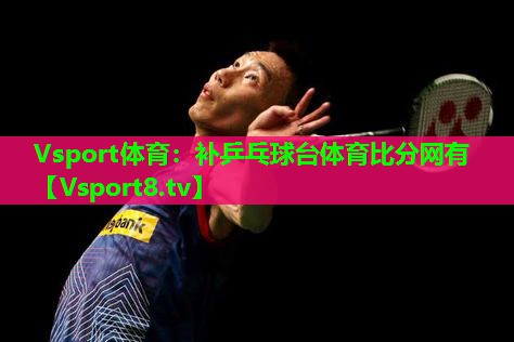 Vsport体育：补乒乓球台体育比分网有
