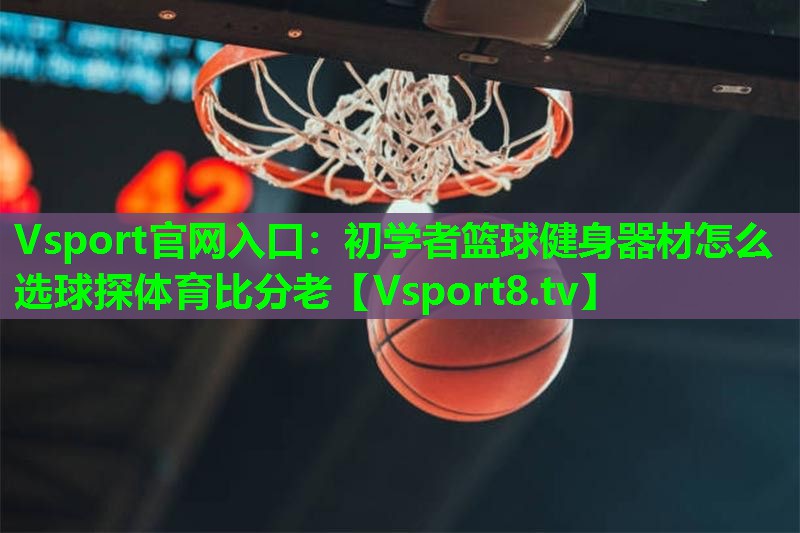 Vsport官网入口：初学者篮球健身器材怎么选球探体育比分老
