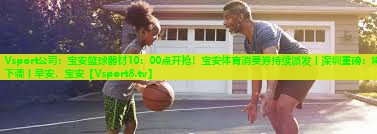 Vsport公司：宝安篮球器材10：00点开抢！宝安体育消费券持续派发丨深圳重磅：将下调丨早安，宝安