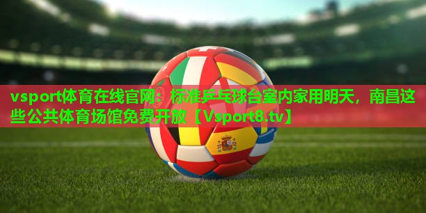 vsport体育在线官网：标准乒乓球台室内家用明天，南昌这些公共体育场馆免费开放