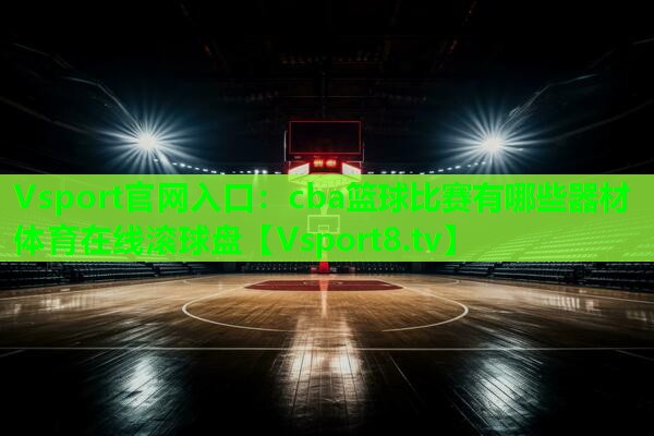 Vsport官网入口：cba篮球比赛有哪些器材体育在线滚球盘