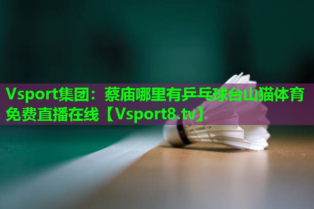 Vsport集团：蔡庙哪里有乒乓球台山猫体育免费直播在线