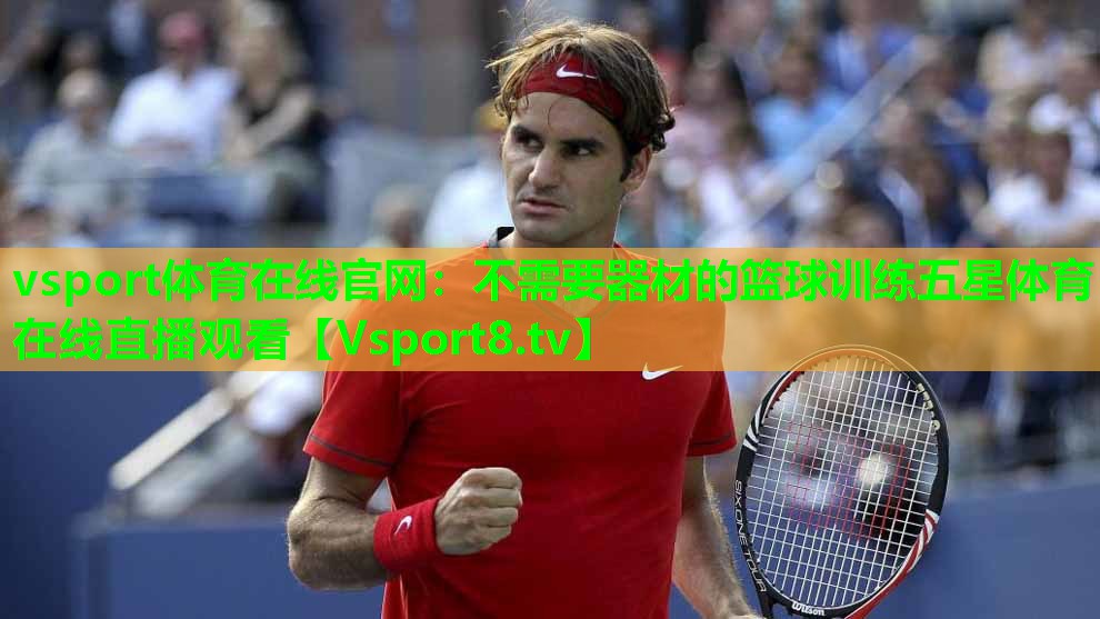 vsport体育在线官网：不需要器材的篮球训练五星体育在线直播观看