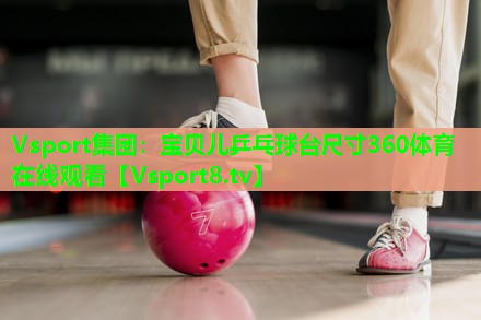 Vsport集团：宝贝儿乒乓球台尺寸360体育在线观看