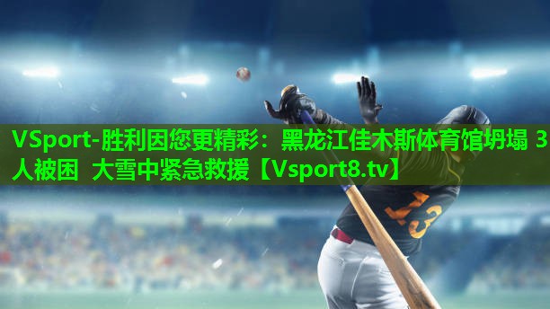 VSport-胜利因您更精彩：黑龙江佳木斯体育馆坍塌 3人被困 大雪中紧急救援