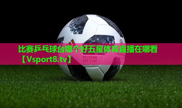 比赛乒乓球台哪个好五星体育直播在哪看