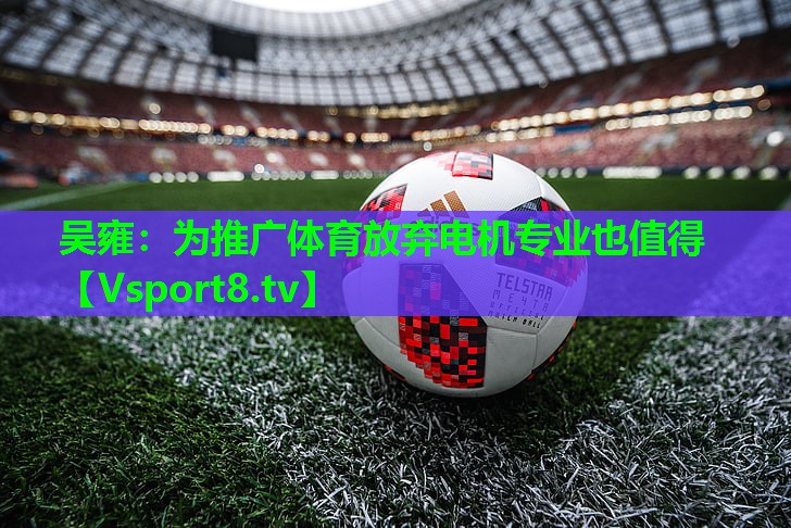 吴雍：为推广体育放弃电机专业也值得