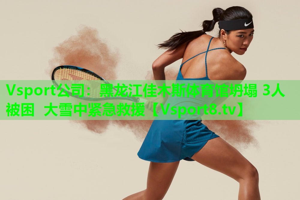 Vsport公司：黑龙江佳木斯体育馆坍塌 3人被困 大雪中紧急救援