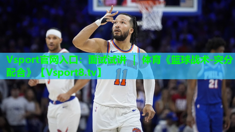 Vsport官网入口：面试试讲 ｜ 体育《篮球战术-突分配合》