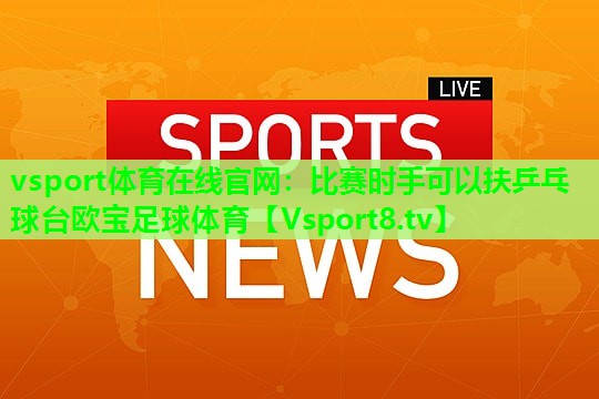 vsport体育在线官网：比赛时手可以扶乒乓球台欧宝足球体育